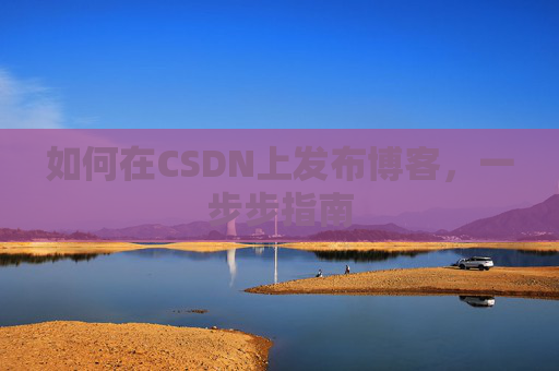 如何在CSDN上发布博客，一步步指南